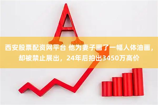 西安股票配资网平台 他为妻子画了一幅人体油画，却被禁止展出，24年后拍出3450万高价