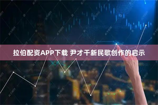 拉伯配资APP下载 尹才干新民歌创作的启示
