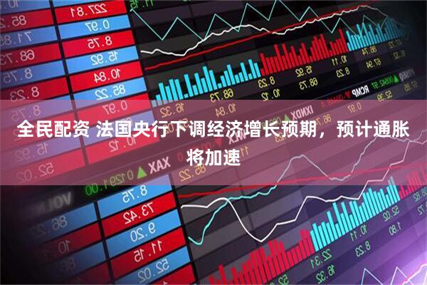 全民配资 法国央行下调经济增长预期，预计通胀将加速