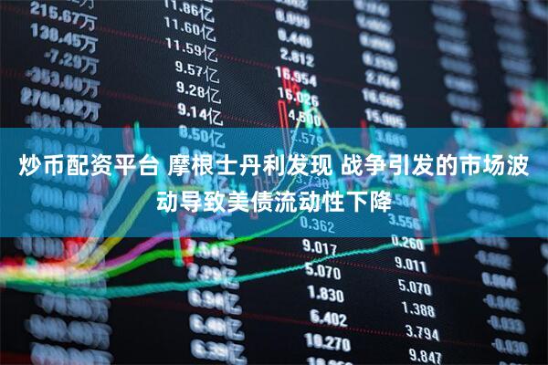 炒币配资平台 摩根士丹利发现 战争引发的市场波动导致美债流动性下降