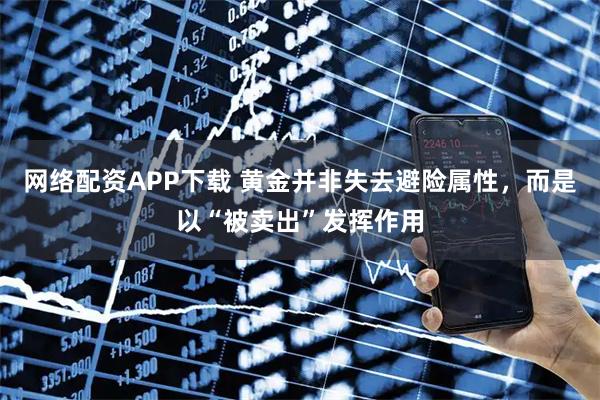 网络配资APP下载 黄金并非失去避险属性，而是以“被卖出”发挥作用