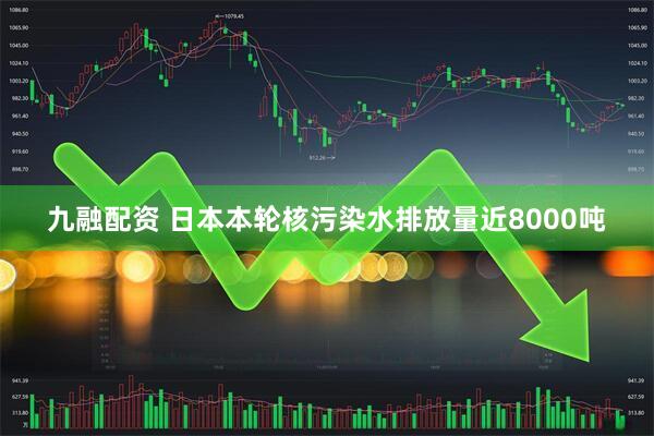 九融配资 日本本轮核污染水排放量近8000吨
