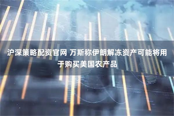 沪深策略配资官网 万斯称伊朗解冻资产可能将用于购买美国农产品