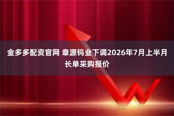 金多多配资官网 章源钨业下调2026年7月上半月长单采购报价