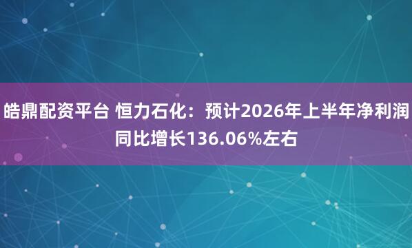皓鼎配资平台 恒力石化：预计2026年上半年净利润同比增长136.06%左右