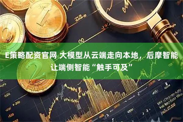 E策略配资官网 大模型从云端走向本地,后摩智能让端侧智能“触手可及”