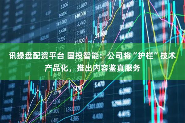 讯操盘配资平台 国投智能：公司将“护栏”技术产品化，推出内容鉴真服务