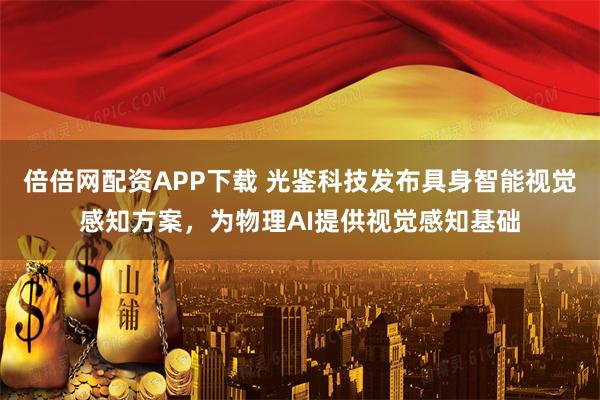 倍倍网配资APP下载 光鉴科技发布具身智能视觉感知方案,为物理AI提供视觉感知基础