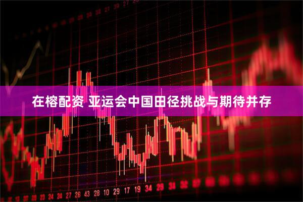 在榕配资 亚运会中国田径挑战与期待并存