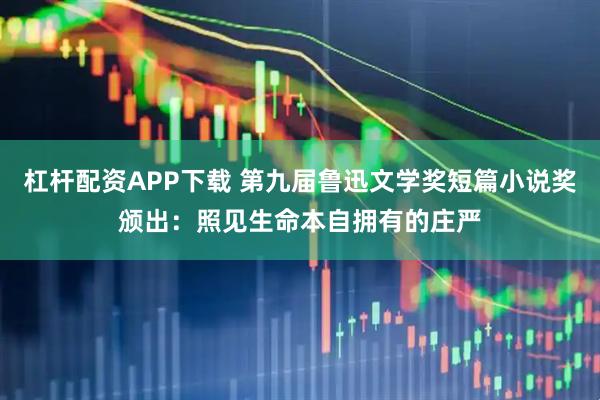 杠杆配资APP下载 第九届鲁迅文学奖短篇小说奖颁出：照见生命本自拥有的庄严