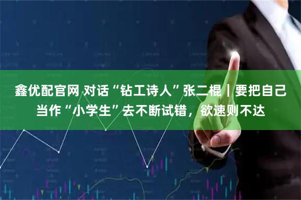 鑫优配官网 对话“钻工诗人”张二棍｜要把自己当作“小学生”去不断试错，欲速则不达